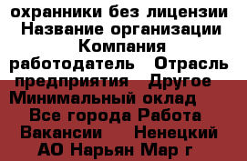 .охранники без лицензии › Название организации ­ Компания-работодатель › Отрасль предприятия ­ Другое › Минимальный оклад ­ 1 - Все города Работа » Вакансии   . Ненецкий АО,Нарьян-Мар г.